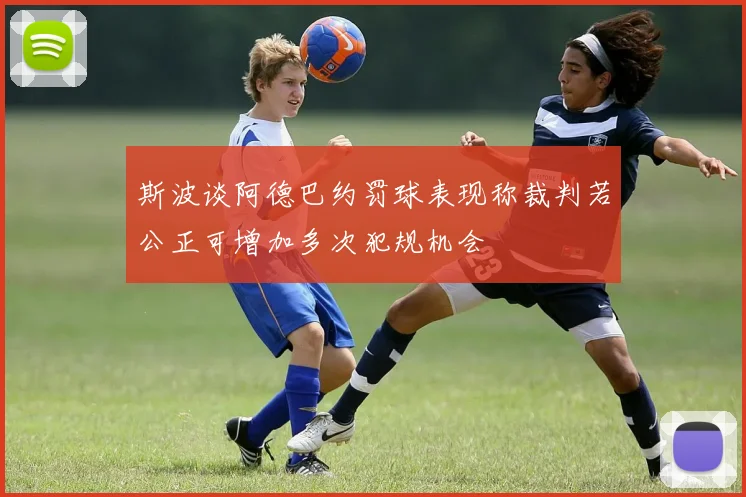 斯波谈阿德巴约罚球表现称裁判若公正可增加多次犯规机会