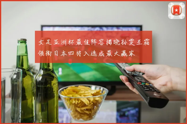 女足亚洲杯最佳阵容揭晓孙雯王霜领衔日本四将入选成最大赢家