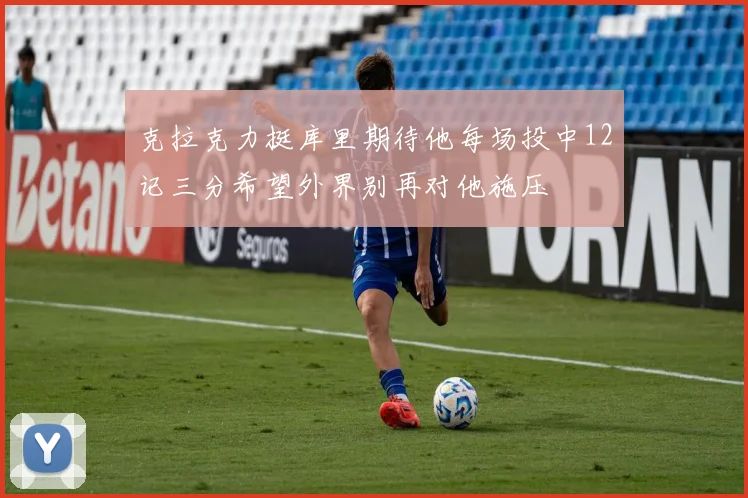 克拉克力挺库里期待他每场投中12记三分希望外界别再对他施压