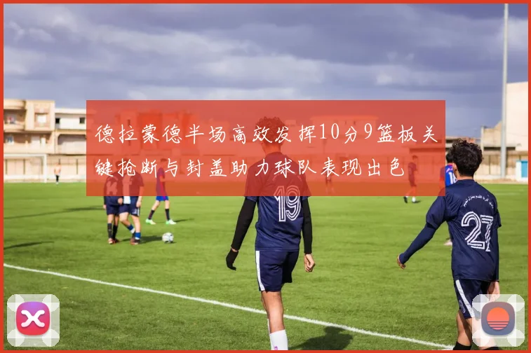 德拉蒙德半场高效发挥10分9篮板关键抢断与封盖助力球队表现出色