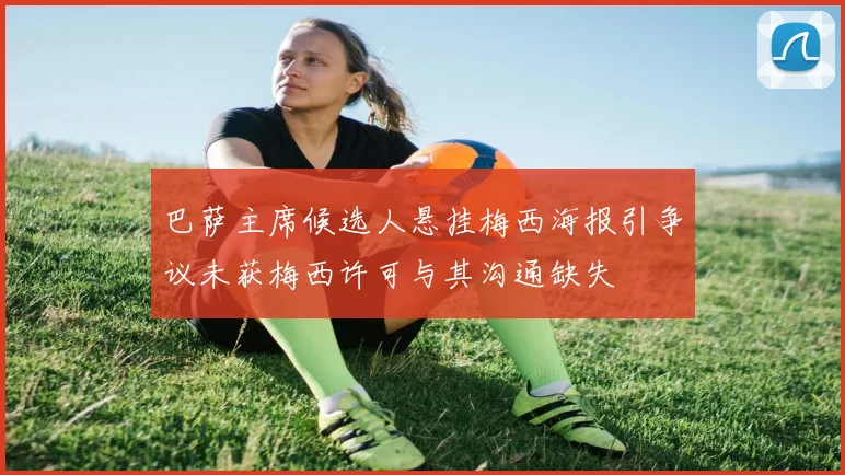 巴萨主席候选人悬挂梅西海报引争议未获梅西许可与其沟通缺失