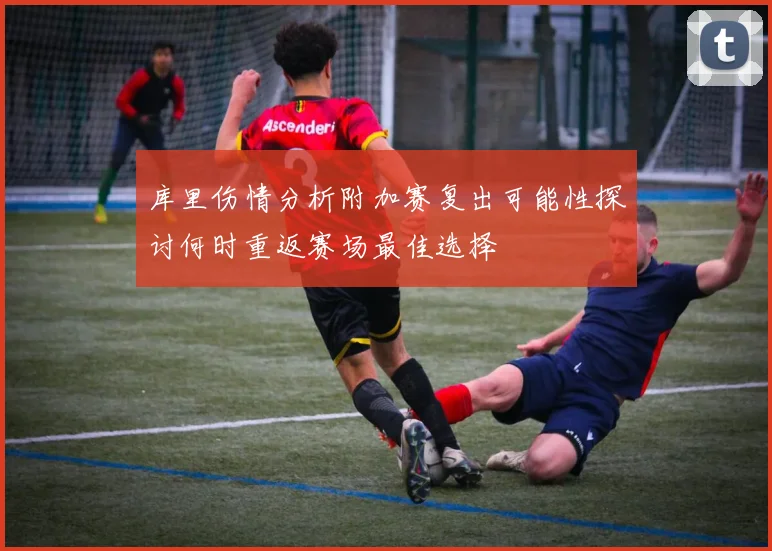 库里伤情分析附加赛复出可能性探讨何时重返赛场最佳选择