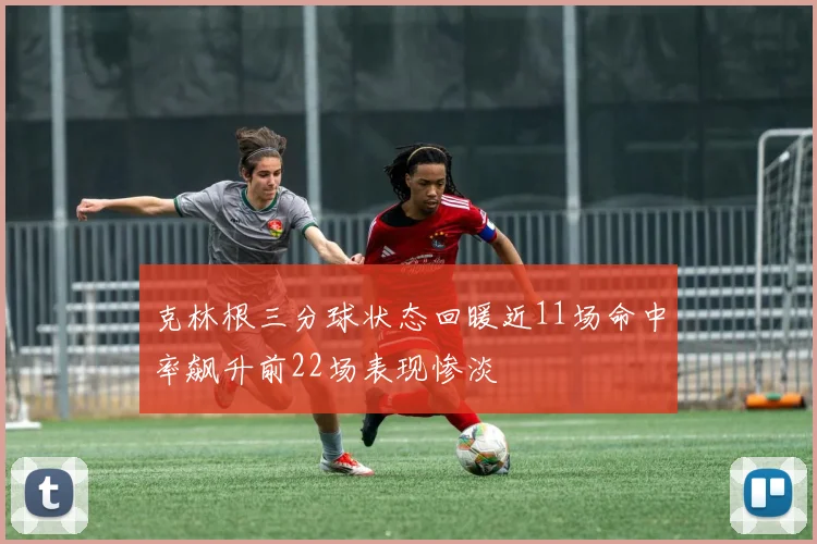 克林根三分球状态回暖近11场命中率飙升前22场表现惨淡