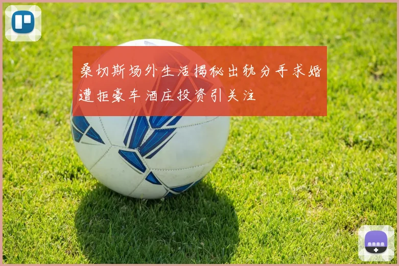 桑切斯场外生活揭秘出轨分手求婚遭拒豪车酒庄投资引关注
