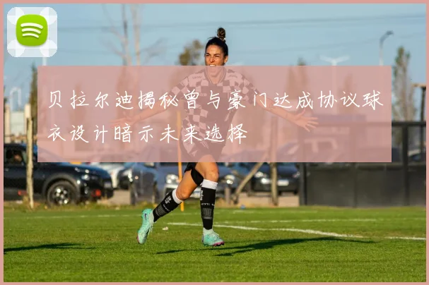 贝拉尔迪揭秘曾与豪门达成协议球衣设计暗示未来选择