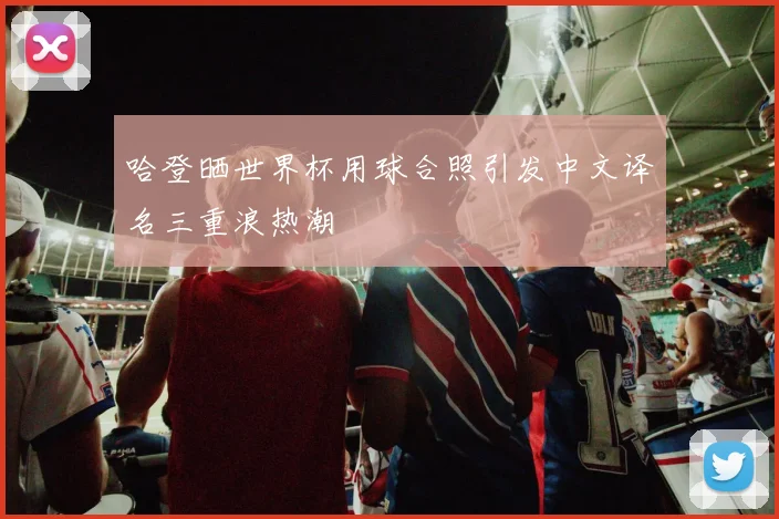 哈登晒世界杯用球合照引发中文译名三重浪热潮