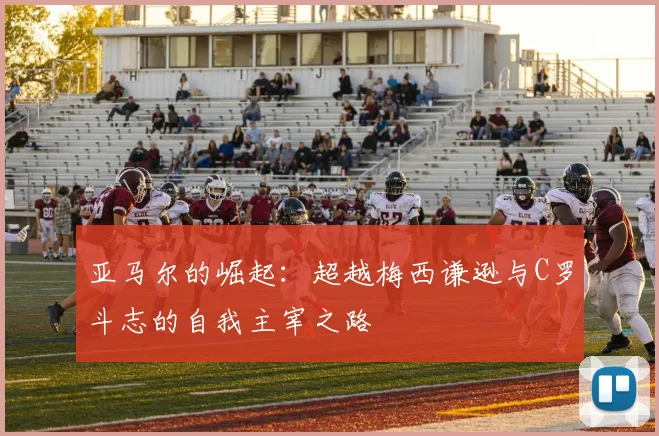 亚马尔的崛起：超越梅西谦逊与C罗斗志的自我主宰之路