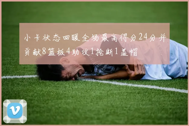 小卡状态回暖全场最高得分24分并贡献8篮板4助攻1抢断1盖帽