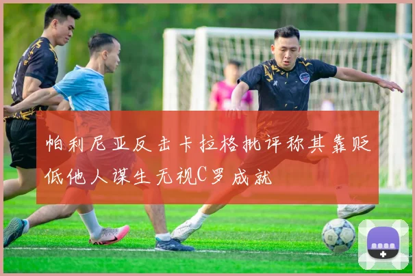 帕利尼亚反击卡拉格批评称其靠贬低他人谋生无视C罗成就
