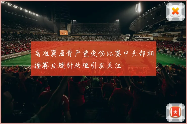 高准翼眉骨严重受伤比赛中头部相撞赛后缝针处理引发关注