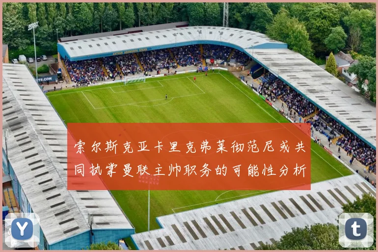 索尔斯克亚卡里克弗莱彻范尼或共同执掌曼联主帅职务的可能性分析