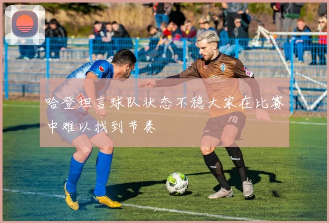 哈登坦言球队状态不稳大家在比赛中难以找到节奏