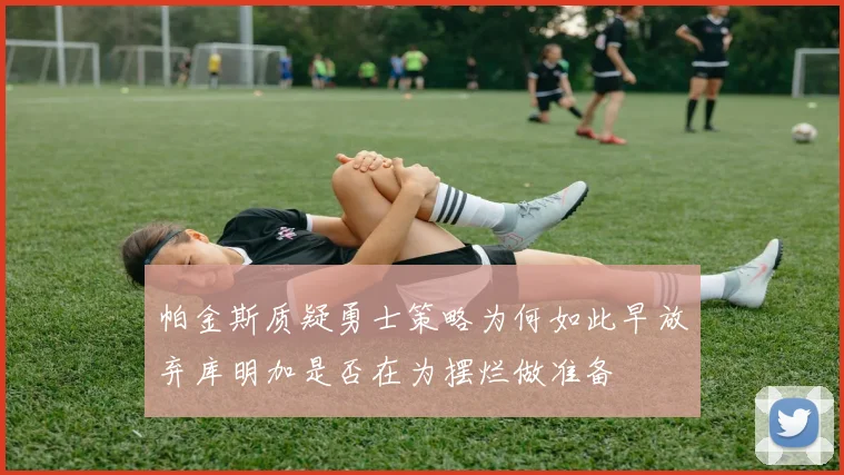 帕金斯质疑勇士策略为何如此早放弃库明加是否在为摆烂做准备