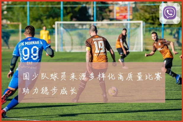 国少队球员来源多样化高质量比赛助力稳步成长