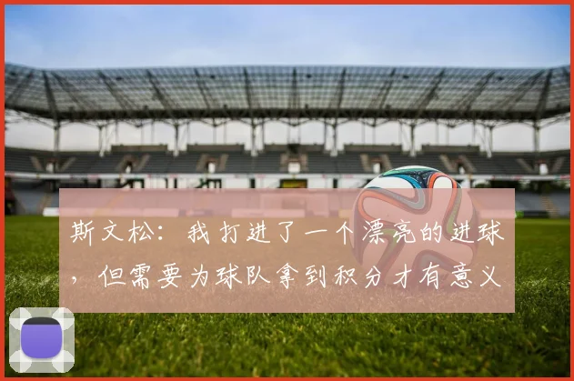 斯文松：我打进了一个漂亮的进球，但需要为球队拿到积分才有意义
