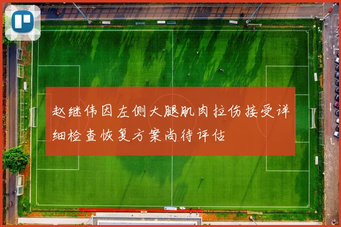 赵继伟因左侧大腿肌肉拉伤接受详细检查恢复方案尚待评估