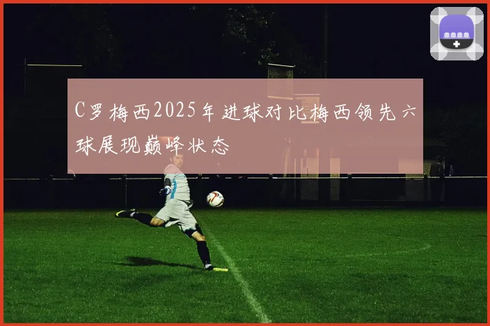 C罗梅西2025年进球对比梅西领先六球展现巅峰状态