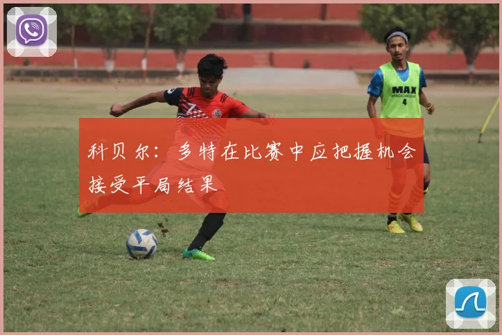 科贝尔：多特在比赛中应把握机会接受平局结果