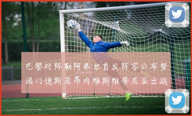 巴黎对阵勒阿弗尔首发阵容公布努诺门德斯若昂内维斯维蒂尼亚出战