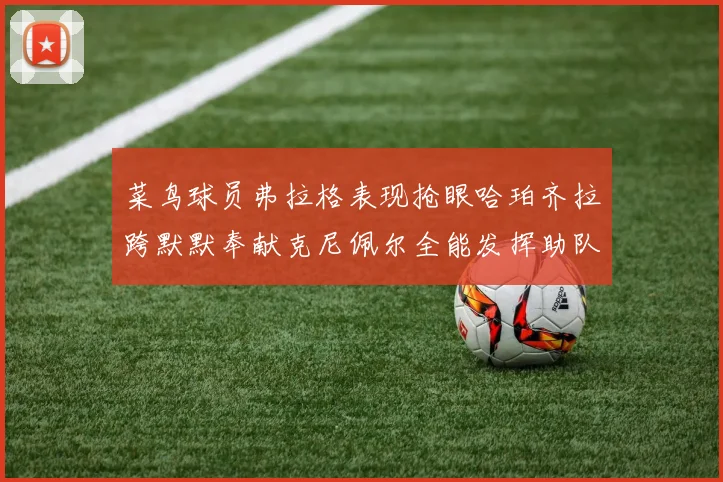 菜鸟球员弗拉格表现抢眼哈珀齐拉跨默默奉献克尼佩尔全能发挥助队取胜
