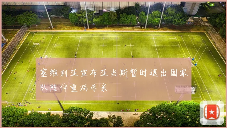 塞维利亚宣布亚当斯暂时退出国家队陪伴重病母亲