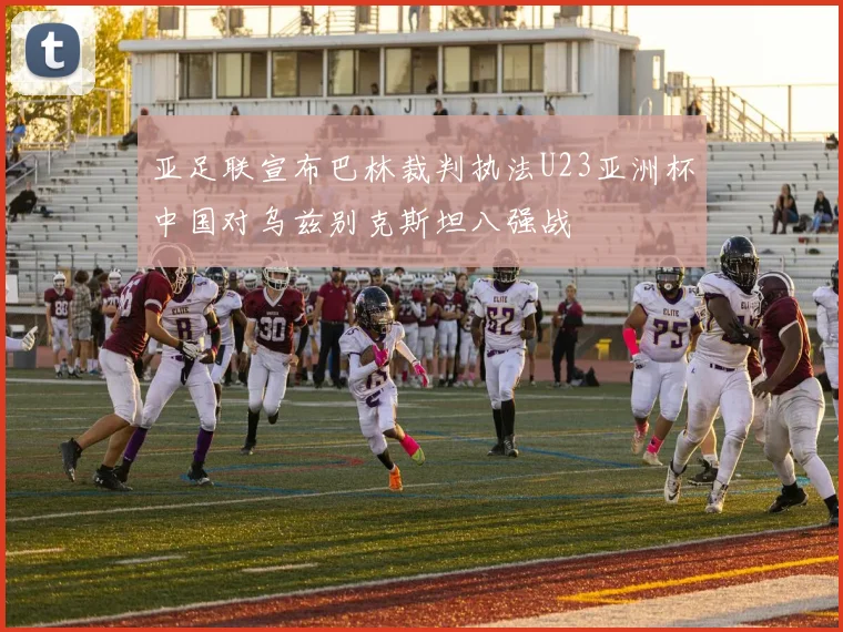 亚足联宣布巴林裁判执法U23亚洲杯中国对乌兹别克斯坦八强战