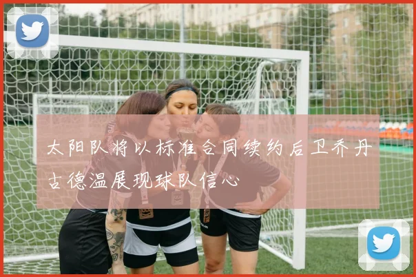 太阳队将以标准合同续约后卫乔丹古德温展现球队信心