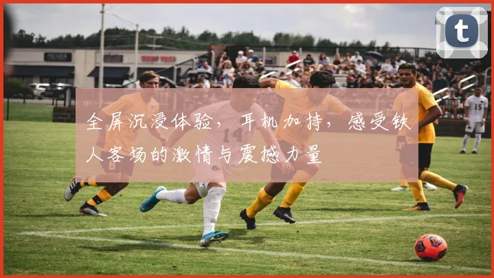 全屏沉浸体验，耳机加持，感受铁人客场的激情与震撼力量