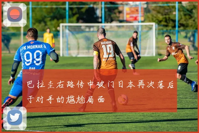 巴拉圭右路传中破门日本再次落后于对手的尴尬局面